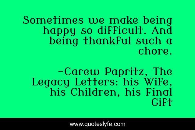 Sometimes we make being happy so difficult. And being thankful such a chore.