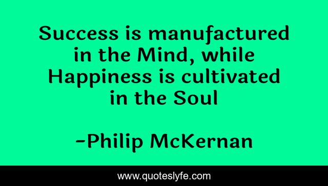 Success is manufactured in the Mind, while Happiness is cultivated in the Soul