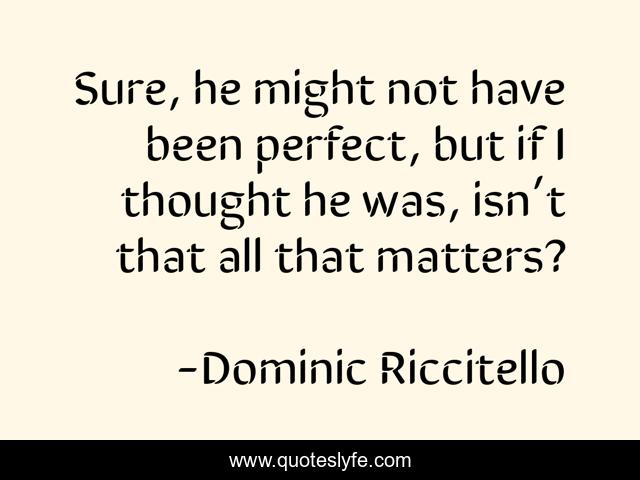 Sure, he might not have been perfect, but if I thought he was, isn’t that all that matters?