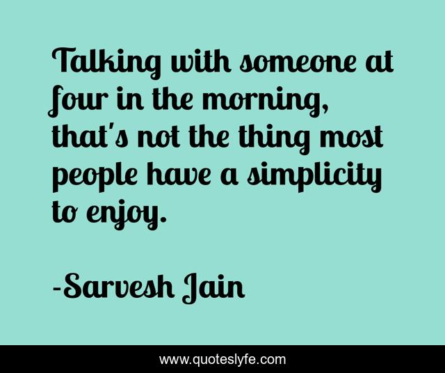 Talking with someone at four in the morning, that's not the thing most people have a simplicity to enjoy.