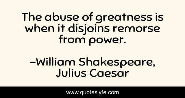The abuse of greatness is when it disjoins remorse from power.