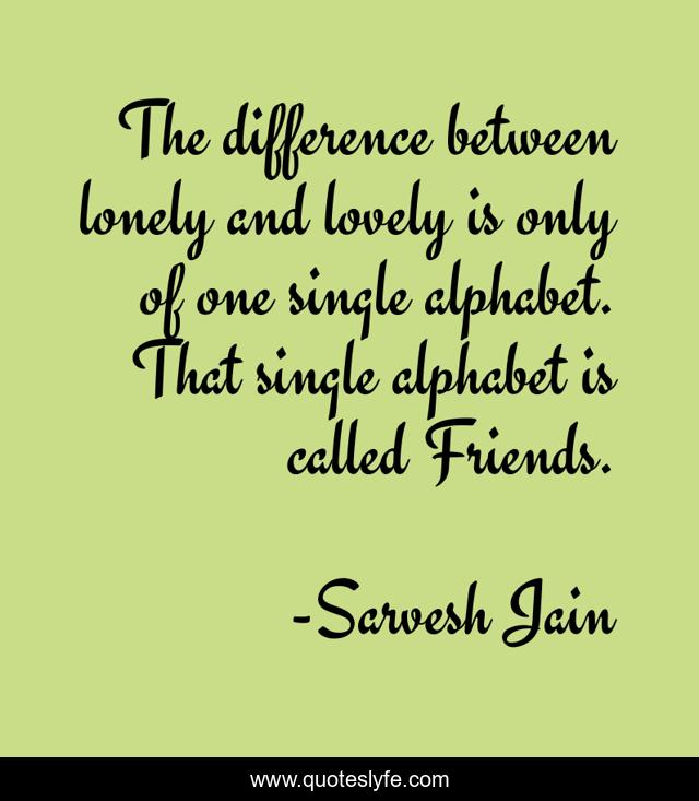 The difference between lonely and lovely is only of one single alphabet. That single alphabet is called Friends.