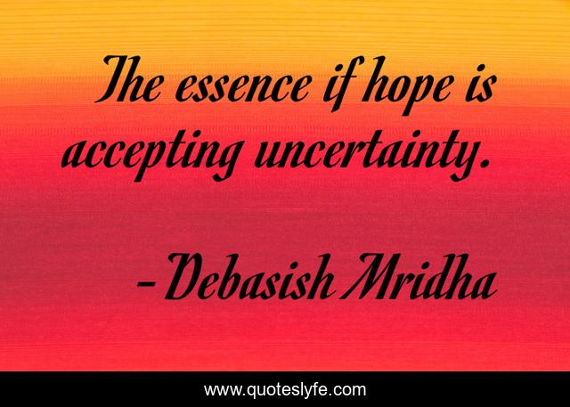The essence if hope is accepting uncertainty.