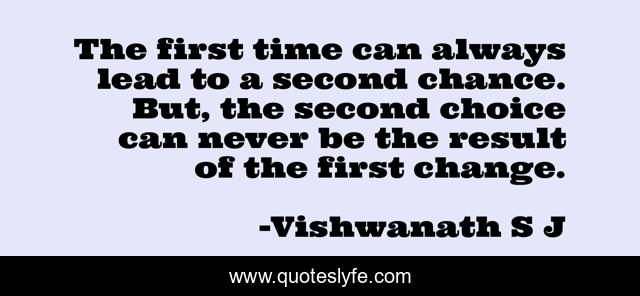 The first time can always lead to a second chance. But, the second choice can never be the result of the first change.