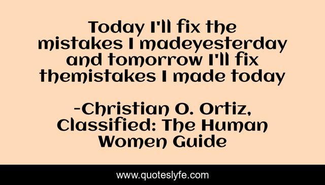 Today I'll fix the mistakes I madeyesterday and tomorrow I'll fix themistakes I made today