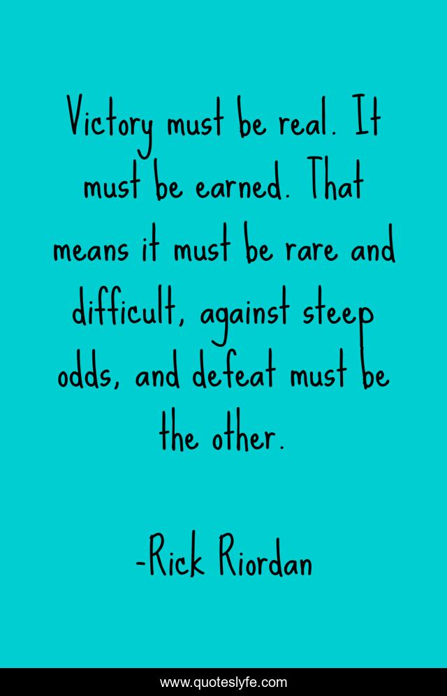 Victory must be real. It must be earned. That means it must be rare and difficult, against steep odds, and defeat must be the other.