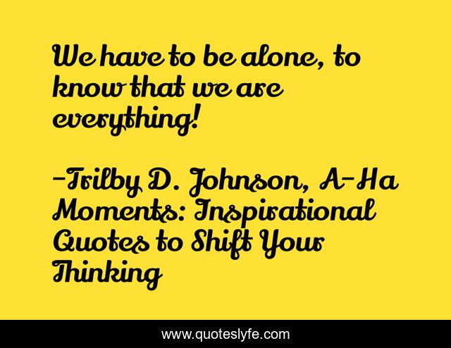 We have to be alone, to know that we are everything!