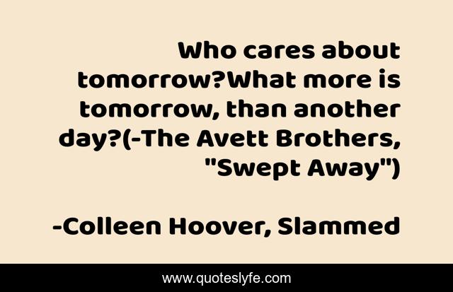 Who cares about tomorrow?What more is tomorrow, than another day?(-The Avett Brothers, 