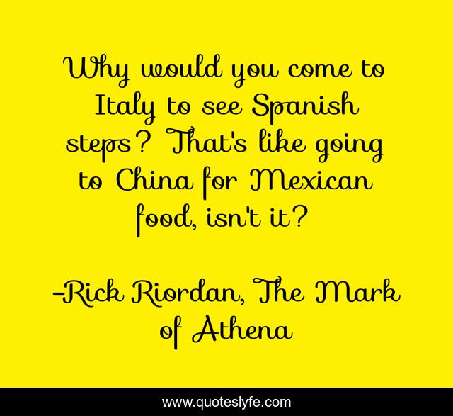 Why would you come to Italy to see Spanish steps? That's like going to China for Mexican food, isn't it?
