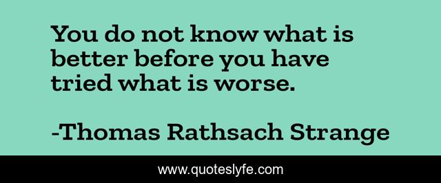 You do not know what is better before you have tried what is worse.