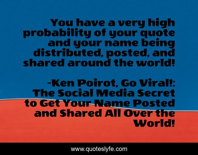 You have a very high probability of your quote and your name being distributed, posted, and shared around the world!