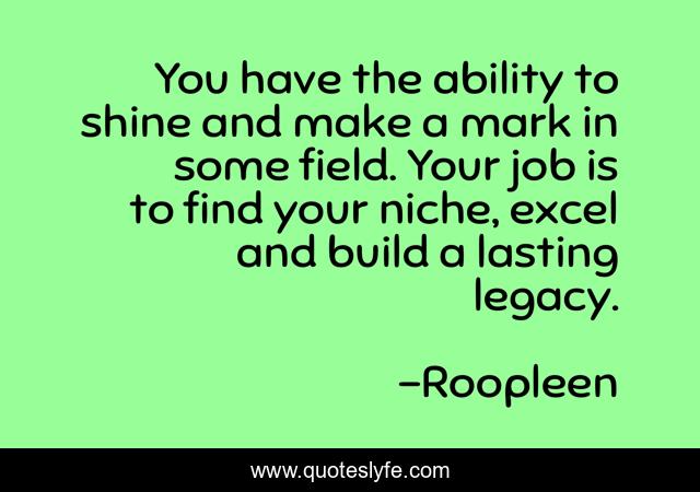 You have the ability to shine and make a mark in some field. Your job is to find your niche, excel and build a lasting legacy.