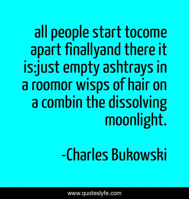 all people start tocome apart finallyand there it is:just empty ashtrays in a roomor wisps of hair on a combin the dissolving moonlight.