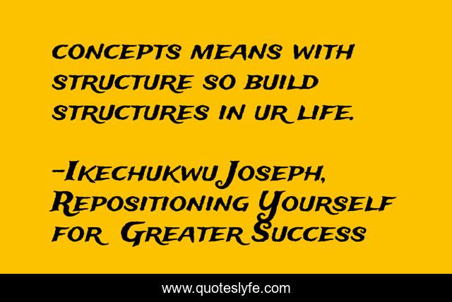 concepts means with structure so build structures in ur life.