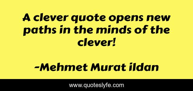 A clever quote opens new paths in the minds of the clever!
