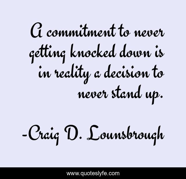 A commitment to never getting knocked down is in reality a decision to never stand up.