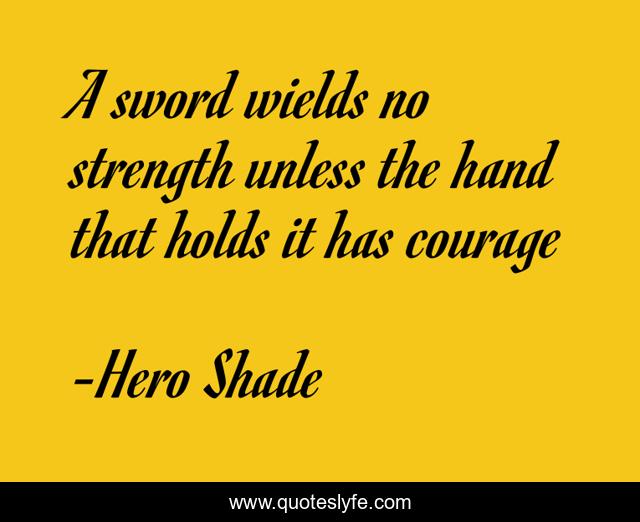 A sword wields no strength unless the hand that holds it has courage