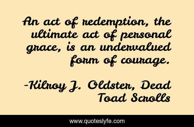 An act of redemption, the ultimate act of personal grace, is an undervalued form of courage.