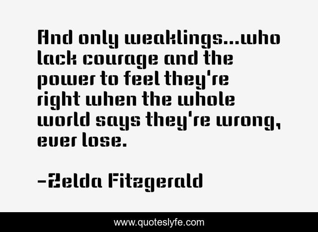 And only weaklings...who lack courage and the power to feel they're right when the whole world says they're wrong, ever lose.