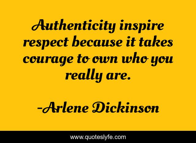 Authenticity inspire respect because it takes courage to own who you really are.
