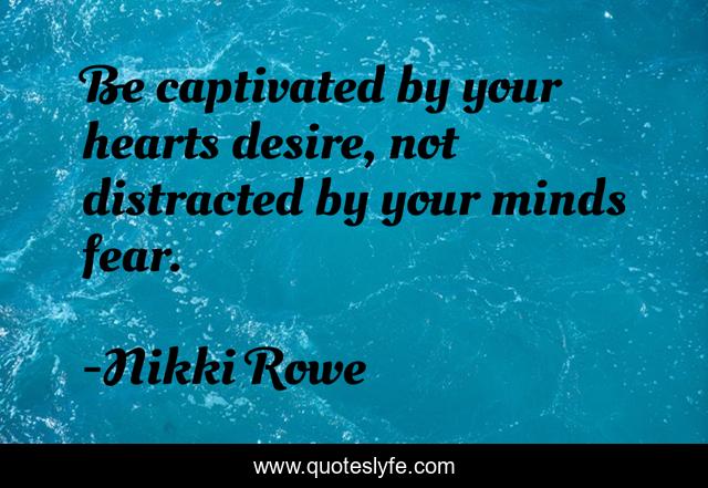 Be captivated by your hearts desire, not distracted by your minds fear.
