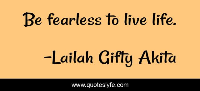 Be fearless to live life.