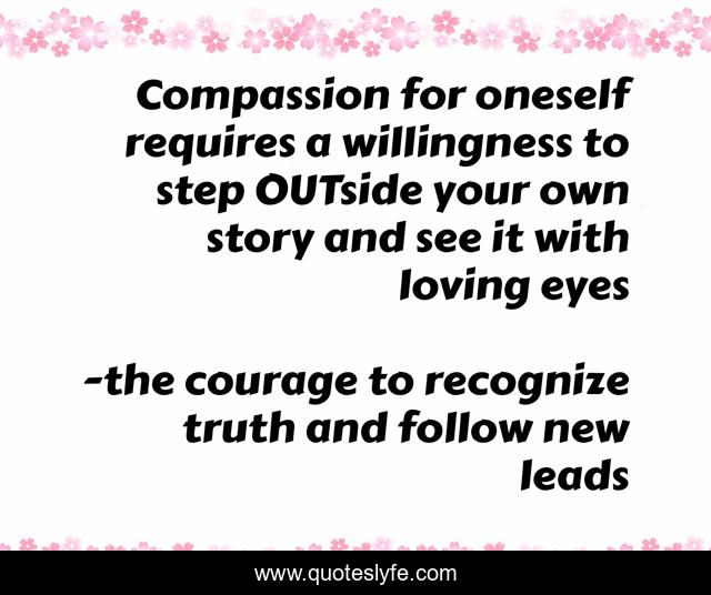 Compassion for oneself requires a willingness to step OUTside your own story and see it with loving eyes