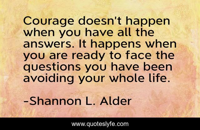 Courage doesn’t happen when you have all the answers. It happens when you are ready to face the questions you have been avoiding your whole life.