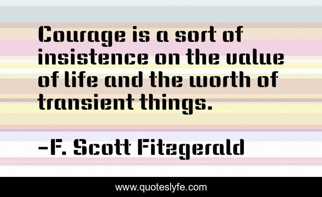 Courage is a sort of insistence on the value of life and the worth of transient things.