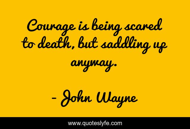Courage is being scared to death, but saddling up anyway.