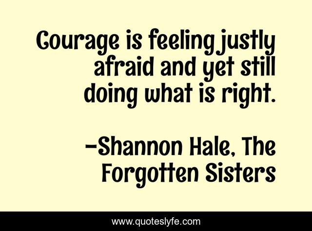 Courage is feeling justly afraid and yet still doing what is right.
