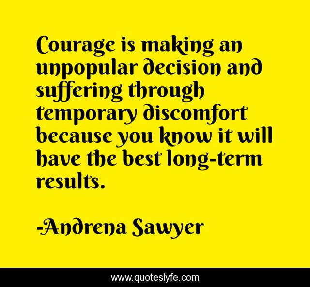 Courage is making an unpopular decision and suffering through temporary discomfort because you know it will have the best long-term results.