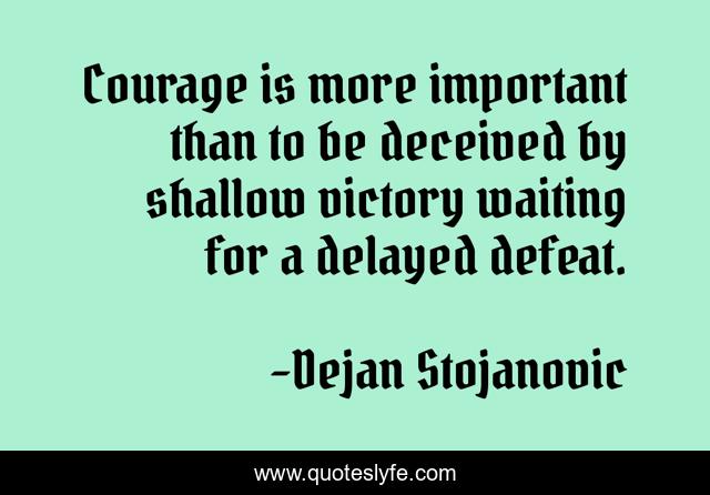 Courage is more important than to be deceived by shallow victory waiting for a delayed defeat.
