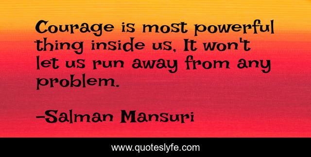 Courage is most powerful thing inside us, It won't let us run away from any problem.