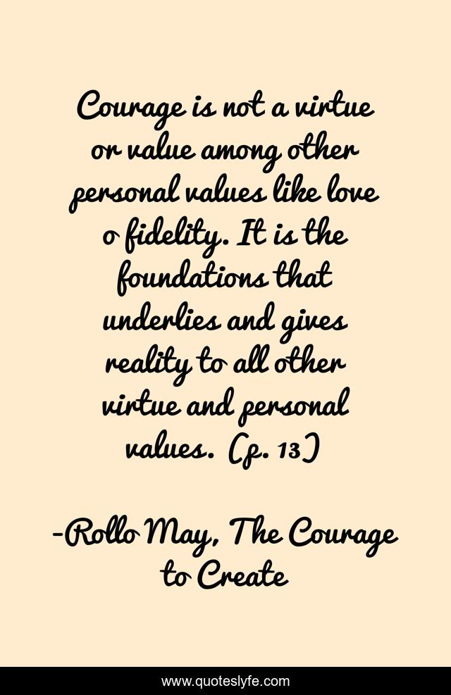 Courage is not a virtue or value among other personal values like love o fidelity. It is the foundations that underlies and gives reality to all other virtue and personal values. (p. 13)