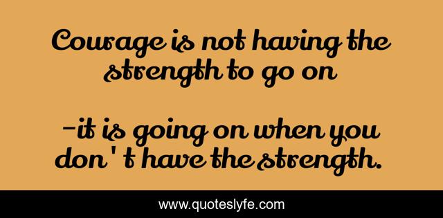 Courage is not having the strength to go on