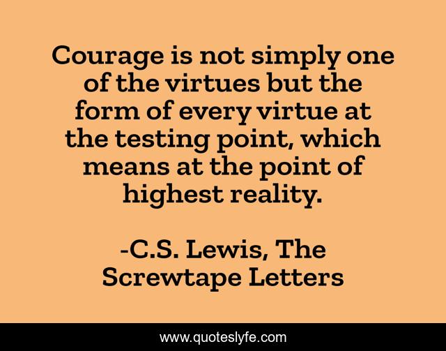 Courage is not simply one of the virtues but the form of every virtue at the testing point, which means at the point of highest reality.