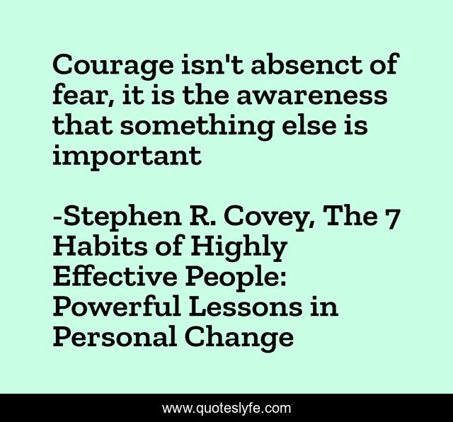 Courage isn't absenct of fear, it is the awareness that something else is important