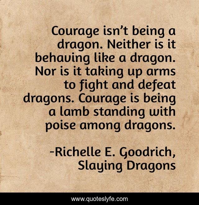 Courage isn’t being a dragon. Neither is it behaving like a dragon. Nor is it taking up arms to fight and defeat dragons. Courage is being a lamb standing with poise among dragons.