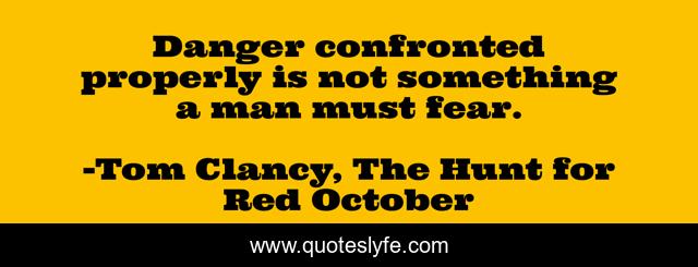 Danger confronted properly is not something a man must fear.