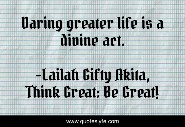 Daring greater life is a divine act.