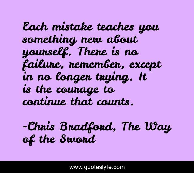 Each mistake teaches you something new about yourself. There is no failure, remember, except in no longer trying. It is the courage to continue that counts.