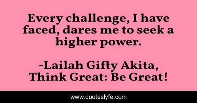 Every challenge, I have faced, dares me to seek a higher power.