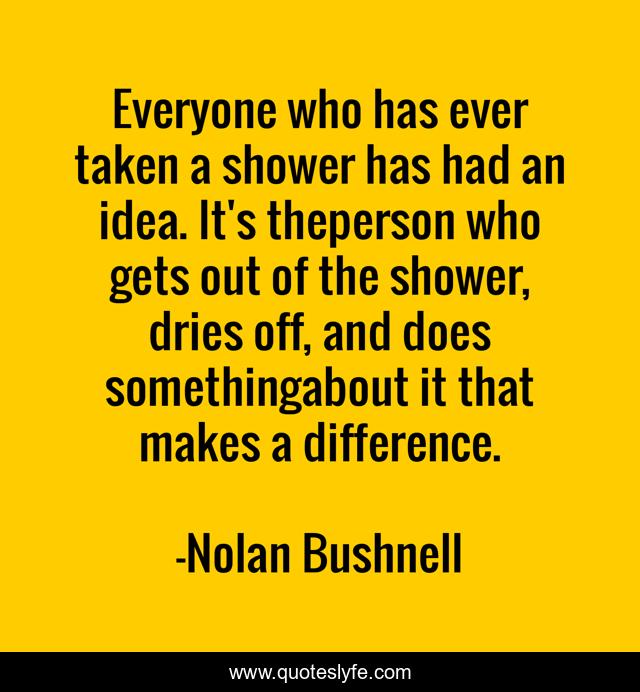 Everyone who has ever taken a shower has had an idea. It's theperson who gets out of the shower, dries off, and does somethingabout it that makes a difference.