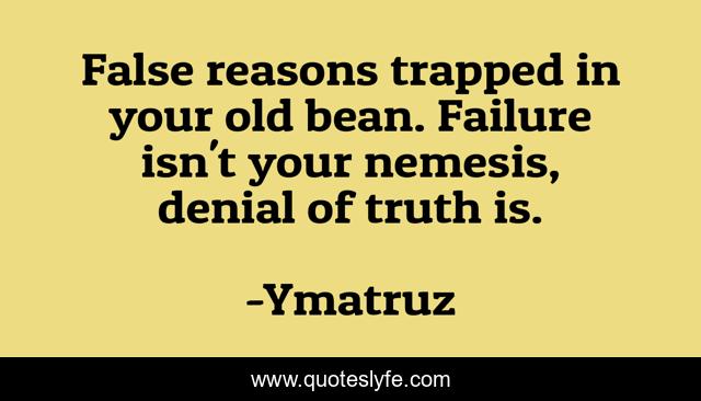 False reasons trapped in your old bean. Failure isn't your nemesis, denial of truth is.
