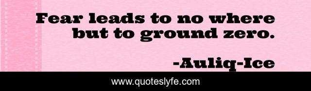 Fear leads to no where but to ground zero.