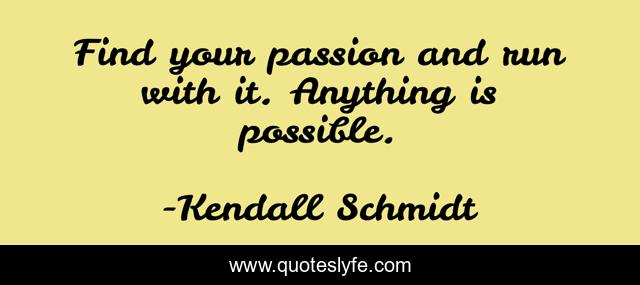 Find your passion and run with it. Anything is possible.