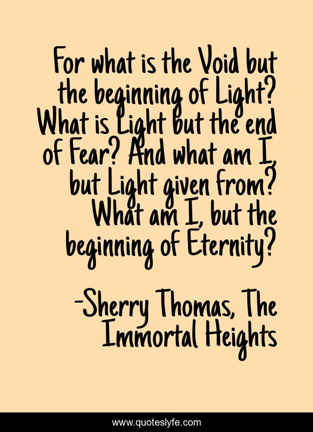 For what is the Void but the beginning of Light? What is Light but the end of Fear? And what am I, but Light given from? What am I, but the beginning of Eternity?