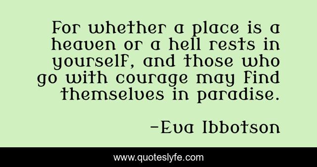For whether a place is a heaven or a hell rests in yourself, and those who go with courage may find themselves in paradise.
