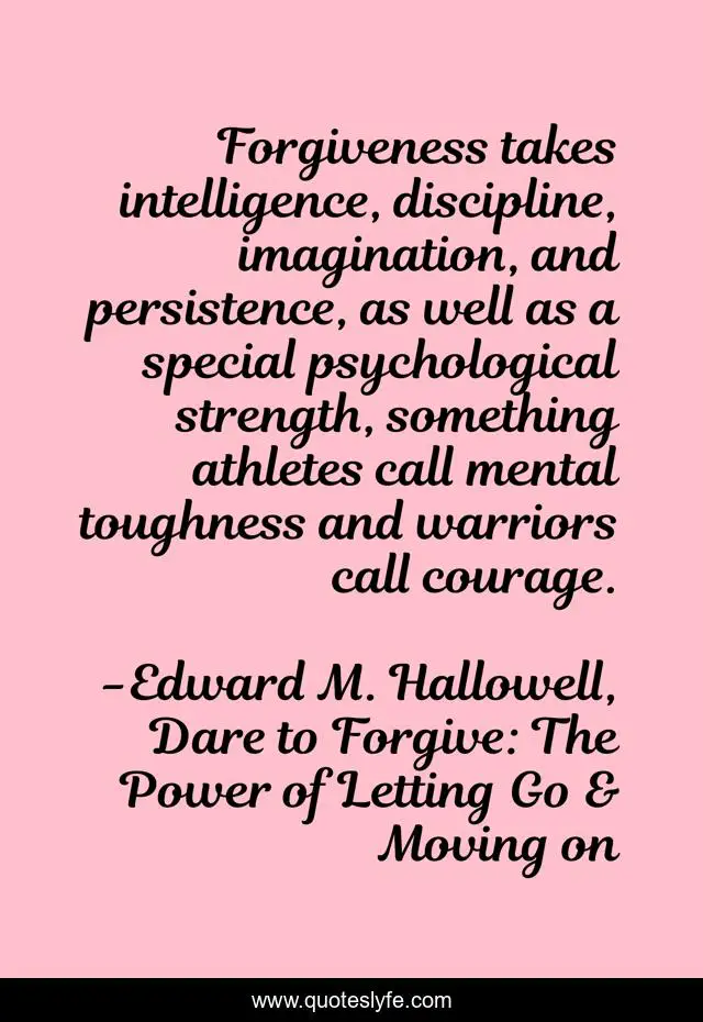 Forgiveness takes intelligence, discipline, imagination, and persistence, as well as a special psychological strength, something athletes call mental toughness and warriors call courage.